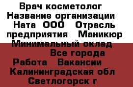 Врач-косметолог › Название организации ­ Ната, ООО › Отрасль предприятия ­ Маникюр › Минимальный оклад ­ 50 000 - Все города Работа » Вакансии   . Калининградская обл.,Светлогорск г.